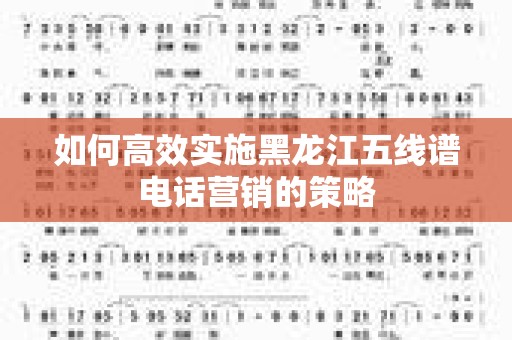 如何高效实施黑龙江五线谱电话营销的策略