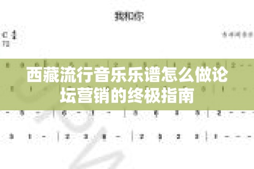 西藏流行音乐乐谱怎么做论坛营销的终极指南