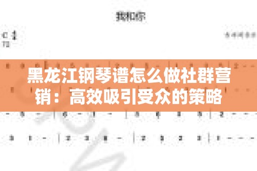 黑龙江钢琴谱怎么做社群营销：高效吸引受众的策略