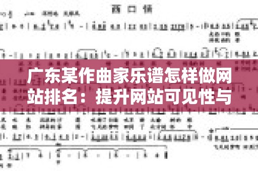广东某作曲家乐谱怎样做网站排名：提升网站可见性与流量的实用策略