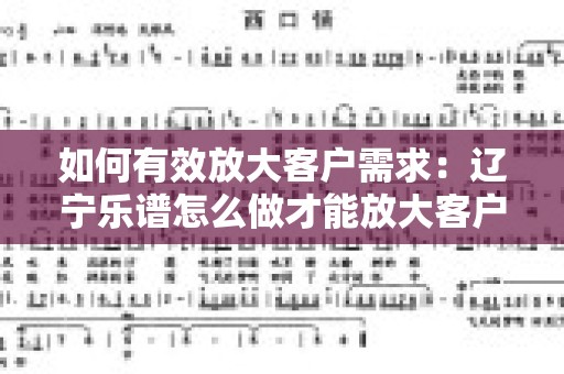 如何有效放大客户需求：辽宁乐谱怎么做才能放大客户需求