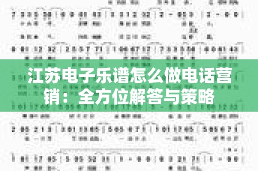 江苏电子乐谱怎么做电话营销：全方位解答与策略