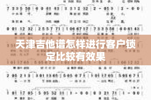 天津吉他谱怎样进行客户锁定比较有效果