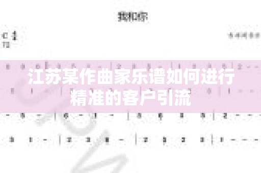 江苏某作曲家乐谱如何进行精准的客户引流