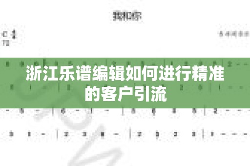 浙江乐谱编辑如何进行精准的客户引流