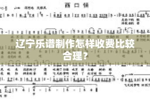 辽宁乐谱制作怎样收费比较合理？