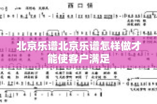 北京乐谱北京乐谱怎样做才能使客户满足
