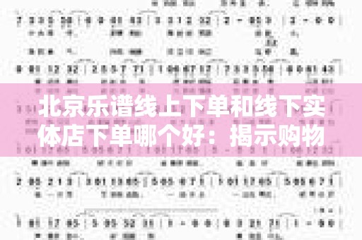 北京乐谱线上下单和线下实体店下单哪个好：揭示购物的最佳选择